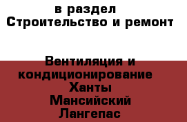  в раздел : Строительство и ремонт » Вентиляция и кондиционирование . Ханты-Мансийский,Лангепас г.